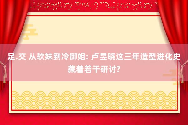 足.交 从软妹到冷御姐: 卢昱晓这三年造型进化史藏着若干研讨?