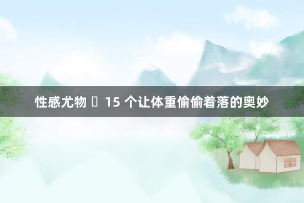性感尤物 ✨15 个让体重偷偷着落的奥妙