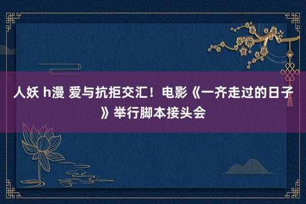 人妖 h漫 爱与抗拒交汇！电影《一齐走过的日子》举行脚本接头会