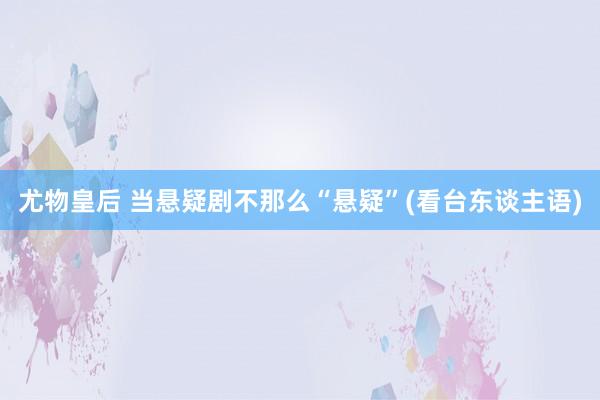 尤物皇后 当悬疑剧不那么“悬疑”(看台东谈主语)