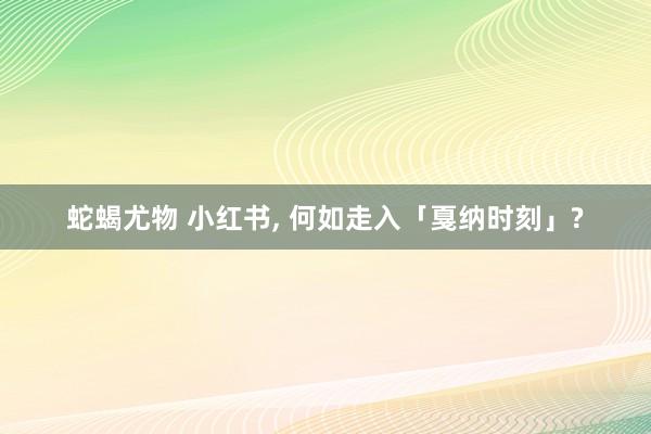 蛇蝎尤物 小红书， 何如走入「戛纳时刻」?