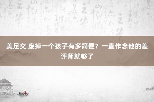 美足交 废掉一个孩子有多简便？一直作念他的差评师就够了
