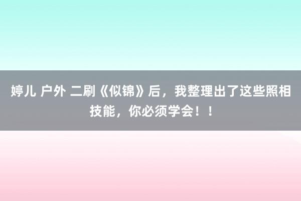 婷儿 户外 二刷《似锦》后，我整理出了这些照相技能，你必须学会！！