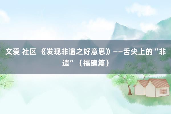 文爱 社区 《发现非遗之好意思》——舌尖上的“非遗”（福建篇）