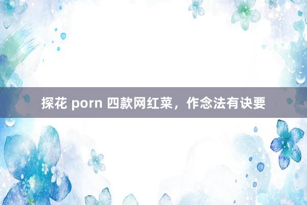 探花 porn 四款网红菜，作念法有诀要
