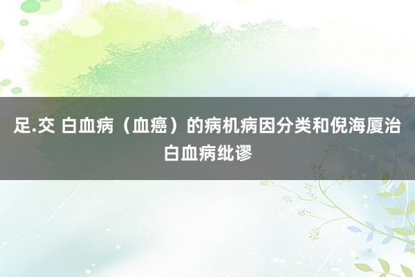 足.交 白血病（血癌）的病机病因分类和倪海厦治白血病纰谬