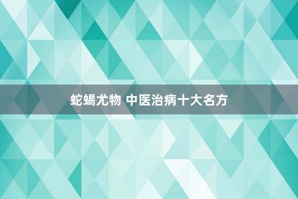 蛇蝎尤物 中医治病十大名方