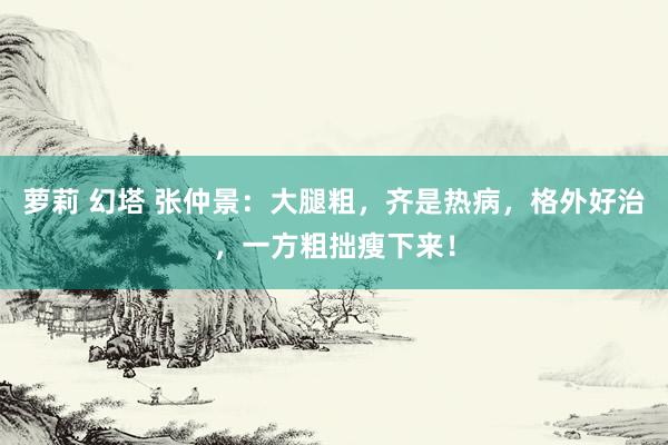 萝莉 幻塔 张仲景：大腿粗，齐是热病，格外好治，一方粗拙瘦下来！