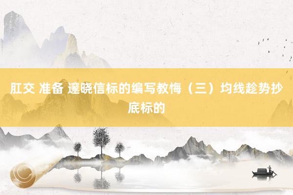 肛交 准备 邃晓信标的编写教悔（三）均线趁势抄底标的