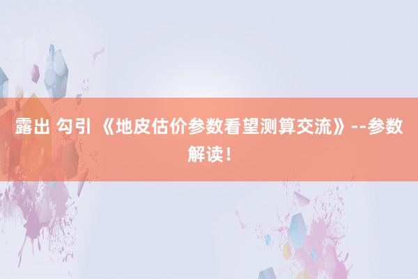 露出 勾引 《地皮估价参数看望测算交流》--参数解读！