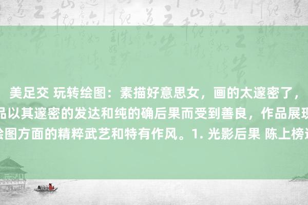 美足交 玩转绘图：素描好意思女，画的太邃密了，活了起来陈上榜的素描作品以其邃密的发达和纯的确后果而受到善良，作品展现了他在绘图方面的精粹武艺和特有作风。1. 光影后果 陈上榜通过排线和色彩的期骗，创造出强...
