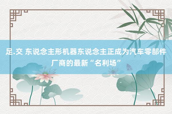 足.交 东说念主形机器东说念主正成为汽车零部件厂商的最新“名利场”