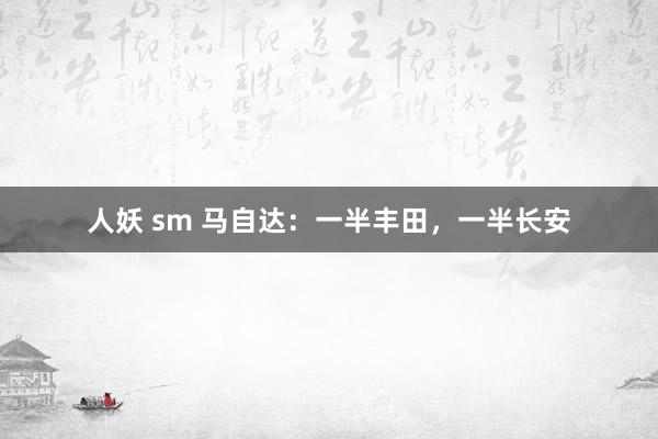 人妖 sm 马自达：一半丰田，一半长安